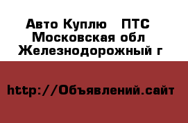 Авто Куплю - ПТС. Московская обл.,Железнодорожный г.